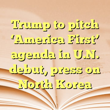 Trump to pitch ‘America First’ agenda in U.N. debut, press on North Korea