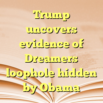 Trump uncovers evidence of Dreamers loophole hidden by Obama