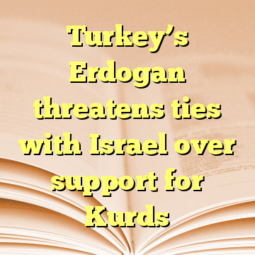 Turkey’s Erdogan threatens ties with Israel over support for Kurds