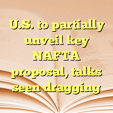 U.S. to partially unveil key NAFTA proposal, talks seen dragging