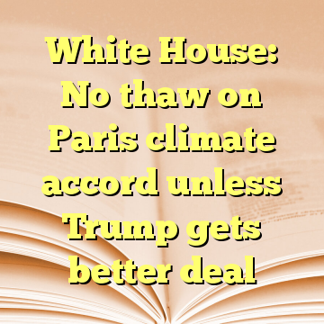 White House: No thaw on Paris climate accord unless Trump gets better deal