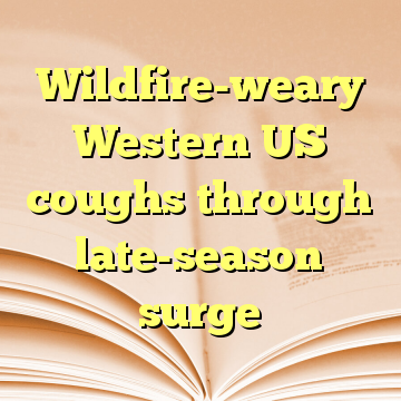 Wildfire-weary Western US coughs through late-season surge