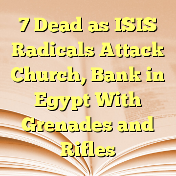 7 Dead as ISIS Radicals Attack Church, Bank in Egypt With Grenades and Rifles