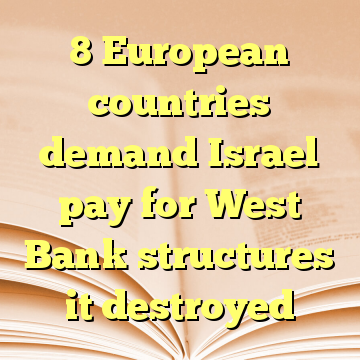 8 European countries demand Israel pay for West Bank structures it destroyed