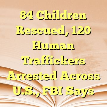 84 Children Rescued, 120 Human Traffickers Arrested Across U.S., FBI Says