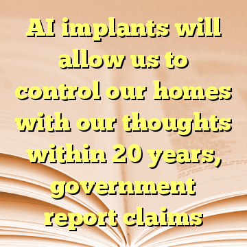 AI implants will allow us to control our homes with our thoughts within 20 years, government report claims