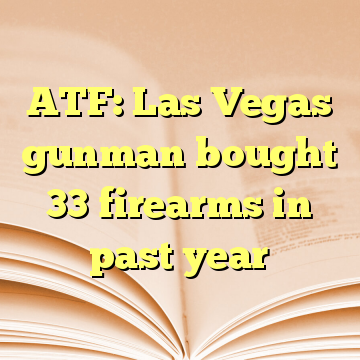 ATF: Las Vegas gunman bought 33 firearms in past year