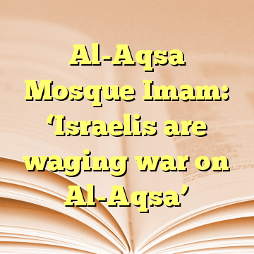 Al-Aqsa Mosque Imam: ‘Israelis are waging war on Al-Aqsa’