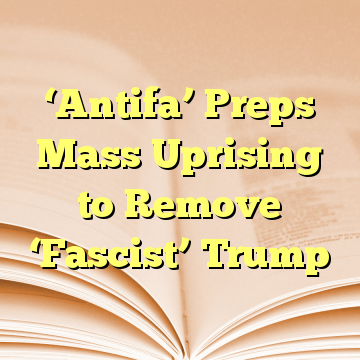 ‘Antifa’ Preps Mass Uprising to Remove ‘Fascist’ Trump