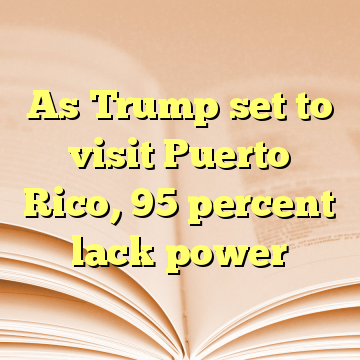 As Trump set to visit Puerto Rico, 95 percent lack power