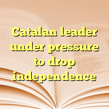 Catalan leader under pressure to drop independence