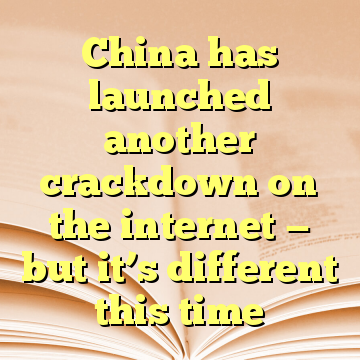 China has launched another crackdown on the internet — but it’s different this time