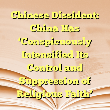 Chinese Dissident: China Has ‘Conspicuously Intensified Its Control and Suppression of Religious Faith’