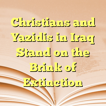 Christians and Yazidis in Iraq Stand on the Brink of Extinction