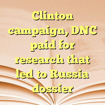 Clinton campaign, DNC paid for research that led to Russia dossier