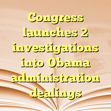 Congress launches 2 investigations into Obama administration dealings