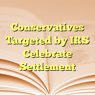 Conservatives Targeted by IRS Celebrate Settlement