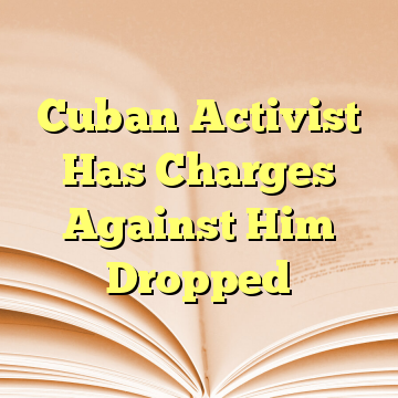 Cuban Activist Has Charges Against Him Dropped