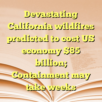 Devastating California wildfires predicted to cost US economy $85 billion; Containment may take weeks