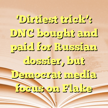 ‘Dirtiest trick’: DNC bought and paid for Russian dossier, but Democrat media focus on Flake