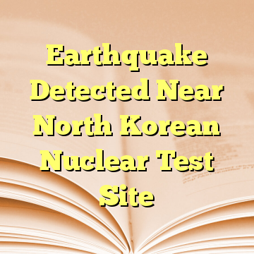 Earthquake Detected Near North Korean Nuclear Test Site