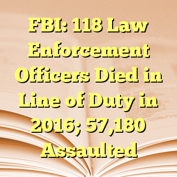 FBI: 118 Law Enforcement Officers Died in Line of Duty in 2016; 57,180 Assaulted