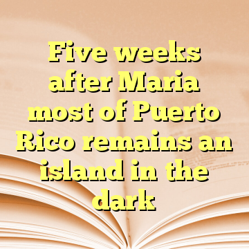 Five weeks after Maria most of Puerto Rico remains an island in the dark
