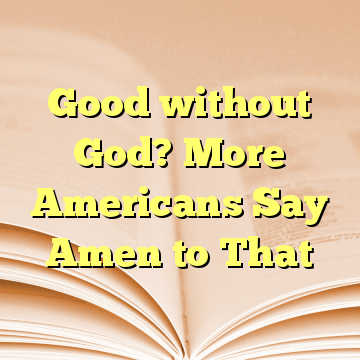Good without God? More Americans Say Amen to That