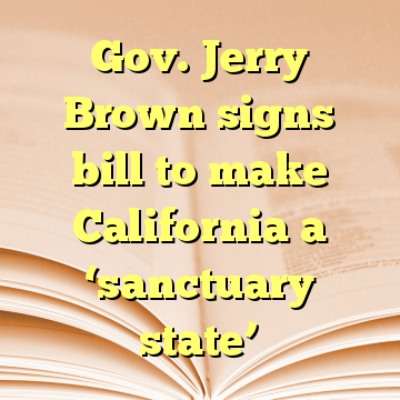 Gov. Jerry Brown signs bill to make California a ‘sanctuary state’