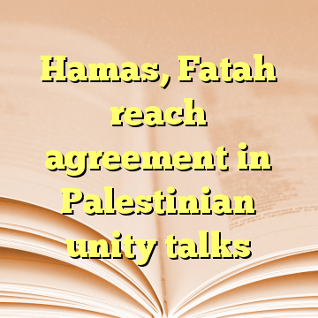 Hamas, Fatah reach agreement in Palestinian unity talks