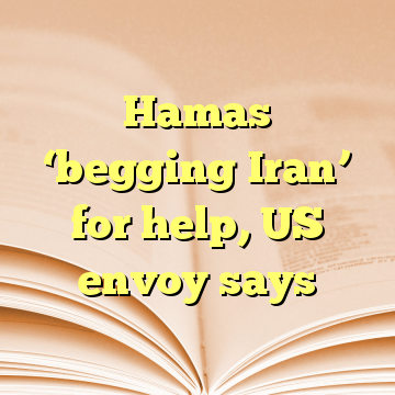 Hamas ‘begging Iran’ for help, US envoy says