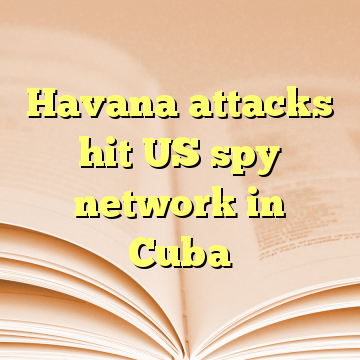Havana attacks hit US spy network in Cuba