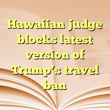 Hawaiian judge blocks latest version of Trump’s travel ban