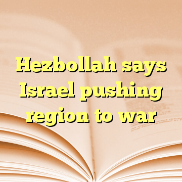 Hezbollah says Israel pushing region to war