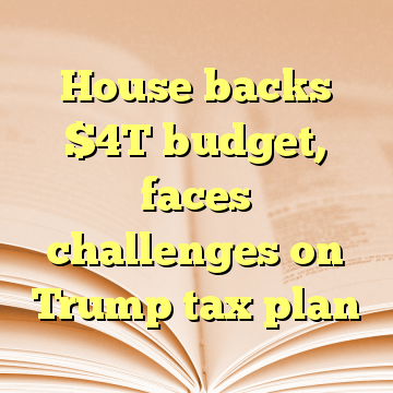 House backs $4T budget, faces challenges on Trump tax plan