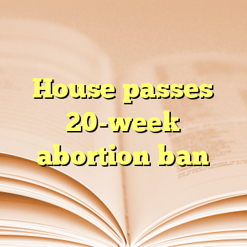 House passes 20-week abortion ban