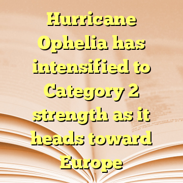 Hurricane Ophelia has intensified to Category 2 strength as it heads toward Europe