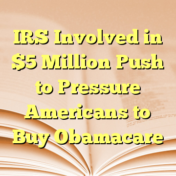 IRS Involved in $5 Million Push to Pressure Americans to Buy Obamacare