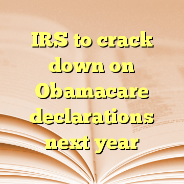 IRS to crack down on Obamacare declarations next year