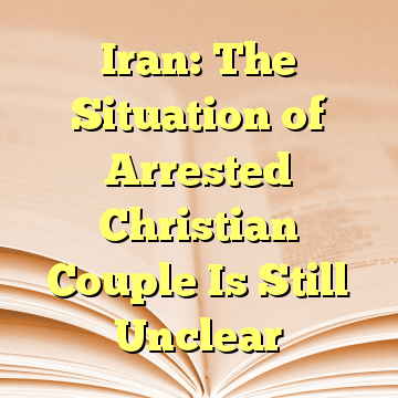 Iran: The Situation of Arrested Christian Couple Is Still Unclear