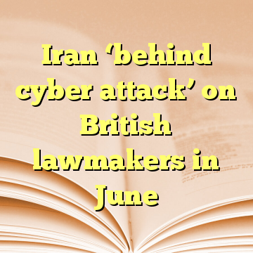 Iran ‘behind cyber attack’ on British lawmakers in June