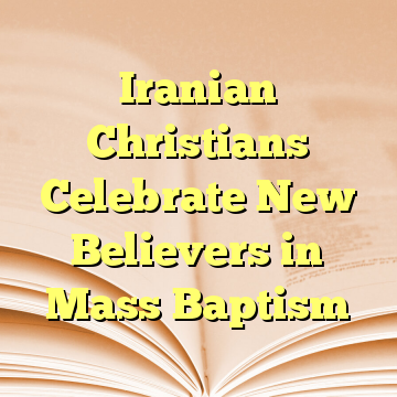 Iranian Christians Celebrate New Believers in Mass Baptism