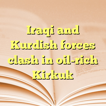 Iraqi and Kurdish forces clash in oil-rich Kirkuk