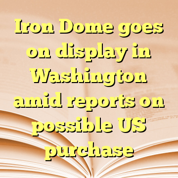 Iron Dome goes on display in Washington amid reports on possible US purchase