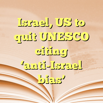 Israel, US to quit UNESCO citing ‘anti-Israel bias’