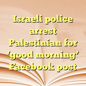Israeli police arrest Palestinian for ‘good morning’ Facebook post