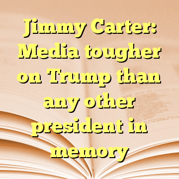 Jimmy Carter: Media tougher on Trump than any other president in memory