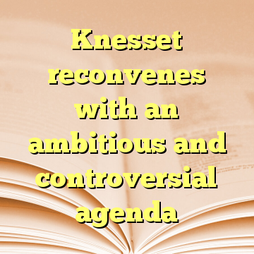 Knesset reconvenes with an ambitious and controversial agenda