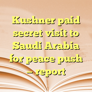 Kushner paid secret visit to Saudi Arabia for peace push — report