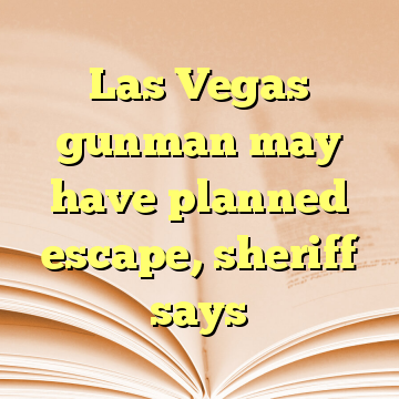 Las Vegas gunman may have planned escape, sheriff says